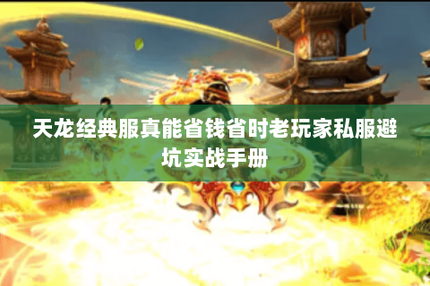 天龙经典服真能省钱省时老玩家私服避坑实战手册