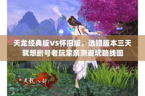 天龙经典版VS怀旧版，选错版本三天就想删号老玩家亲测避坑路线图