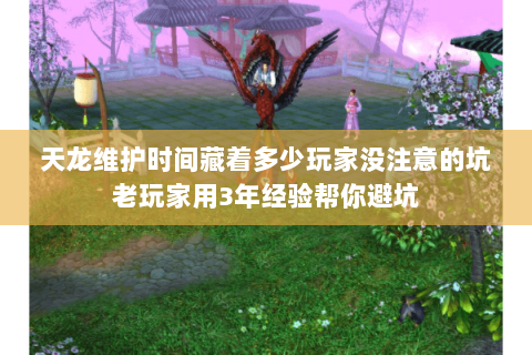 天龙维护时间藏着多少玩家没注意的坑老玩家用3年经验帮你避坑
