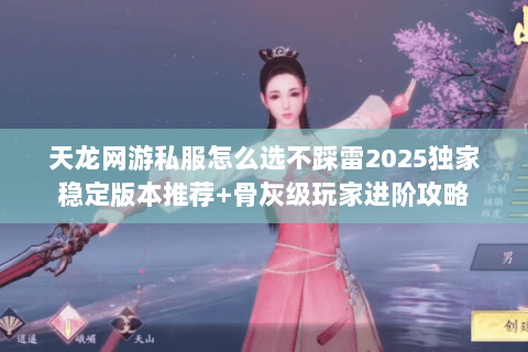天龙网游私服怎么选不踩雷2025独家稳定版本推荐+骨灰级玩家进阶攻略