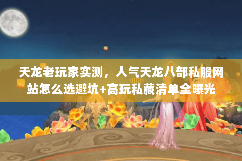天龙老玩家实测,人气天龙八部私服网站怎么选避坑+高玩私藏清单全曝光 天龙老玩家实测,人气天龙八部私服网站怎么选避坑+高玩私藏清单全曝光