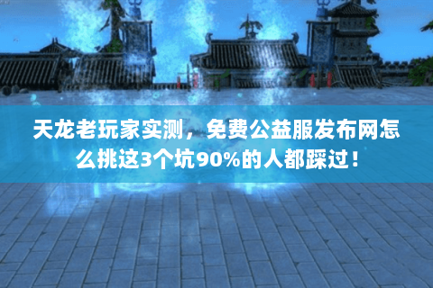 天龙老玩家实测，免费公益服发布网怎么挑这3个坑90%的人都踩过！