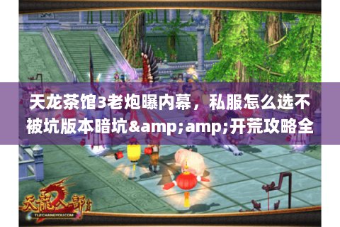 天龙茶馆3老炮曝内幕，私服怎么选不被坑版本暗坑&amp;开荒攻略全扒