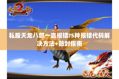 私服天龙八部一直报错?5种报错代码解决方法+防封指南