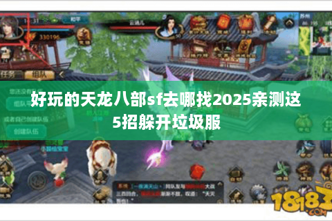 好玩的天龙八部sf去哪找2025亲测这5招躲开垃圾服