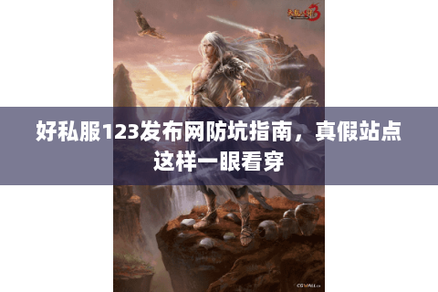 好私服123发布网防坑指南，真假站点这样一眼看穿