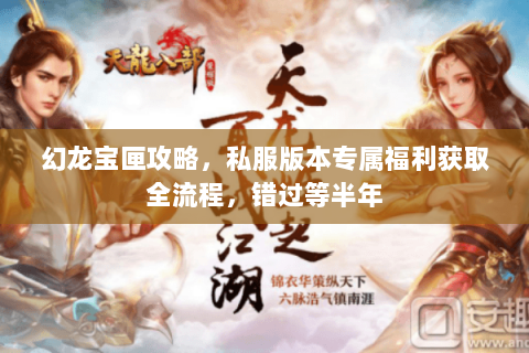 幻龙宝匣攻略，私服版本专属福利获取全流程，错过等半年