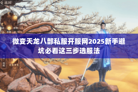 微变天龙八部私服开服网2025新手避坑必看这三步选服法
