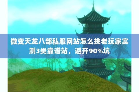 微变天龙八部私服网站怎么挑老玩家实测3类靠谱站，避开90%坑
