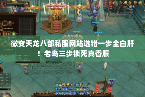 微变天龙八部私服网站选错一步全白肝！老鸟三步锁死真香服
