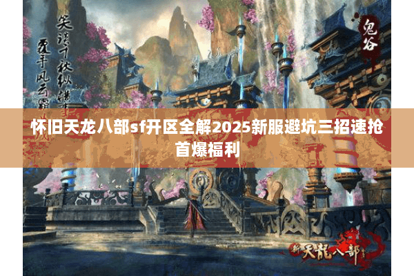 怀旧天龙八部sf开区全解2025新服避坑三招速抢首爆福利
