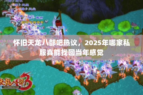 怀旧天龙八部吧热议，2025年哪家私服真能找回当年感觉