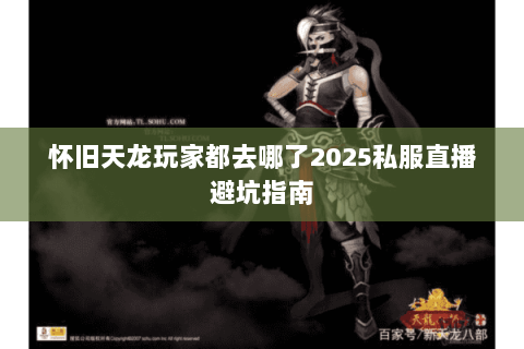怀旧天龙玩家都去哪了2025私服直播避坑指南