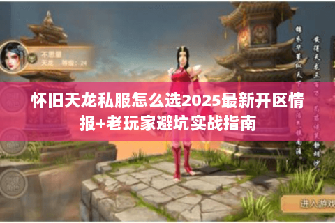 怀旧天龙私服怎么选2025最新开区情报+老玩家避坑实战指南