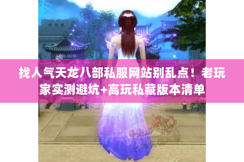 找人气天龙八部私服网站别乱点!老玩家实测避坑+高玩私藏版本清单 找人气天龙八部私服网站别乱点!老玩家实测避坑+高玩私藏版本清单