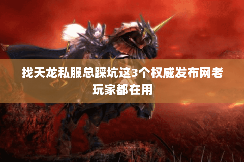 找天龙私服总踩坑这3个权威发布网老玩家都在用 找天龙私服总踩坑这3个权威发布网老玩家都在用