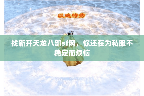 找新开天龙八部sf网，你还在为私服不稳定而烦恼