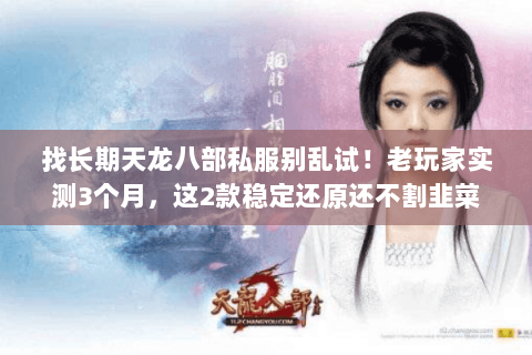 找长期天龙八部私服别乱试!老玩家实测3个月,这2款稳定还原还不割韭菜 找长期天龙八部私服别乱试!老玩家实测3个月,这2款稳定还原还不割韭菜