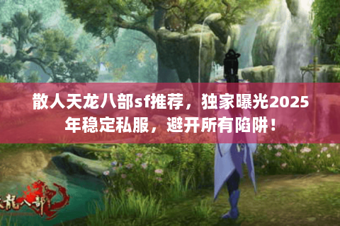 散人天龙八部sf推荐,独家曝光2025年稳定私服,避开所有陷阱! 散人天龙八部sf推荐,独家曝光2025年稳定私服,避开所有陷阱!