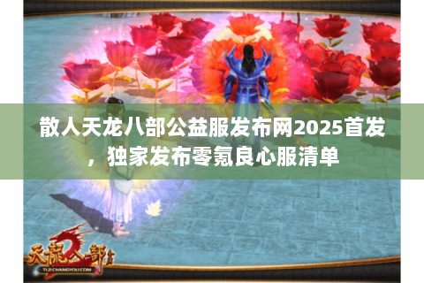 散人天龙八部公益服发布网2025首发，独家发布零氪良心服清单