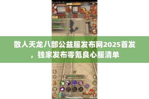 散人天龙八部公益服发布网2025首发，独家发布零氪良心服清单