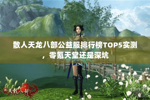 散人天龙八部公益服排行榜TOP5实测，零氪天堂还是深坑