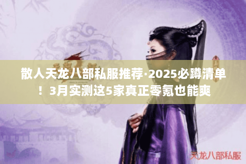 散人天龙八部私服推荐·2025必蹲清单！3月实测这5家真正零氪也能爽