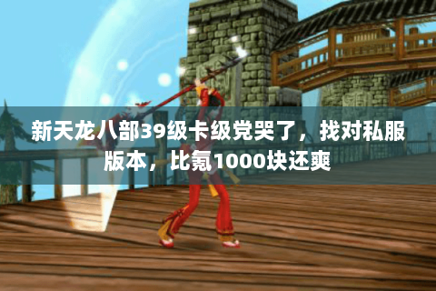 新天龙八部39级卡级党哭了,找对私服版本,比氪1000块还爽 新天龙八部39级卡级党哭了,找对私服版本,比氪1000块还爽