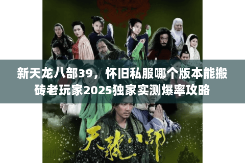 新天龙八部39，怀旧私服哪个版本能搬砖老玩家2025独家实测爆率攻略