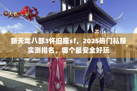 新天龙八部3怀旧服sf，2025热门私服实测排名，哪个最安全好玩