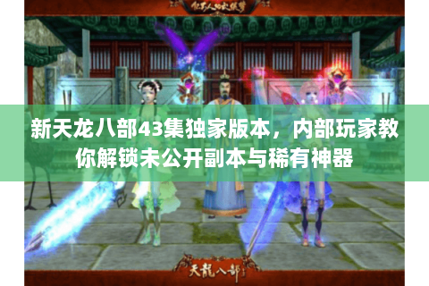 新天龙八部43集独家版本，内部玩家教你解锁未公开副本与稀有神器