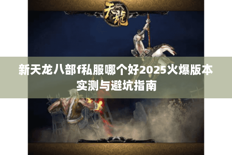 新天龙八部f私服哪个好2025火爆版本实测与避坑指南