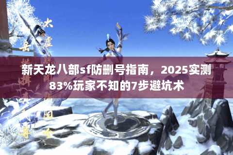 新天龙八部sf防删号指南，2025实测83%玩家不知的7步避坑术