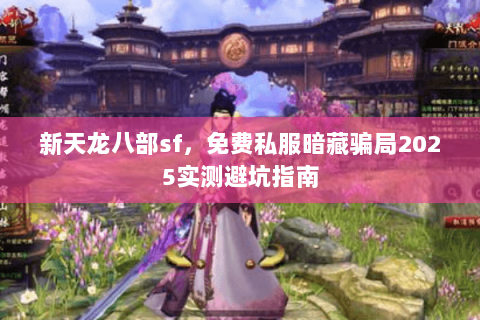 新天龙八部sf，免费私服暗藏骗局2025实测避坑指南
