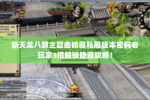 新天龙八部主题曲暗藏私服版本密码老玩家3招解锁隐藏攻略！