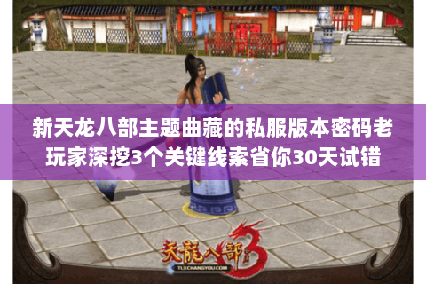 新天龙八部主题曲藏的私服版本密码老玩家深挖3个关键线索省你30天试错