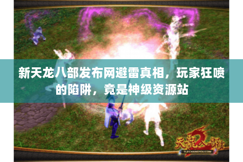 新天龙八部发布网避雷真相，玩家狂喷的陷阱，竟是神级资源站