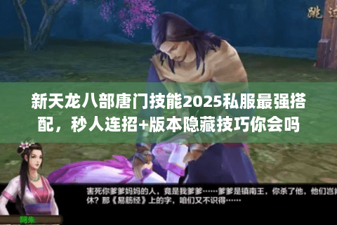 新天龙八部唐门技能2025私服最强搭配，秒人连招+版本隐藏技巧你会吗