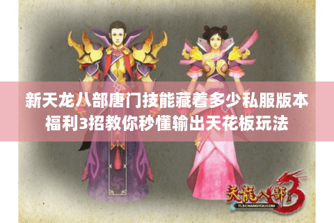 新天龙八部唐门技能藏着多少私服版本福利3招教你秒懂输出天花板玩法