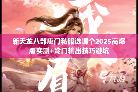 新天龙八部唐门私服选哪个2025高爆版实测+冷门输出技巧避坑