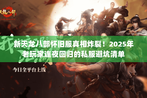 新天龙八部怀旧服真相炸裂！2025年老玩家连夜回归的私服避坑清单