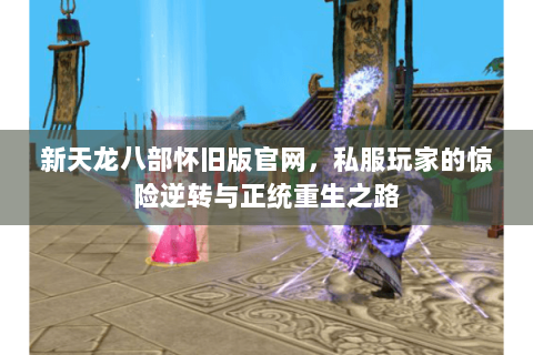新天龙八部怀旧版官网，私服玩家的惊险逆转与正统重生之路