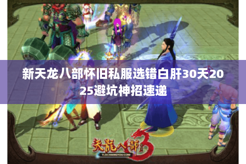 新天龙八部怀旧私服选错白肝30天2025避坑神招速递