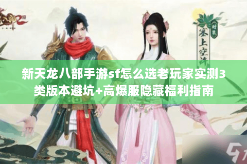 新天龙八部手游sf怎么选老玩家实测3类版本避坑+高爆服隐藏福利指南