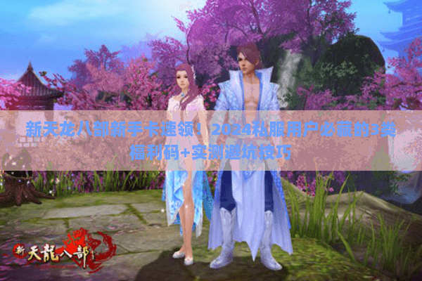 新天龙八部新手卡速领!2024私服用户必藏的3类福利码+实测避坑技巧 新天龙八部新手卡速领!2024私服用户必藏的3类福利码+实测避坑技巧