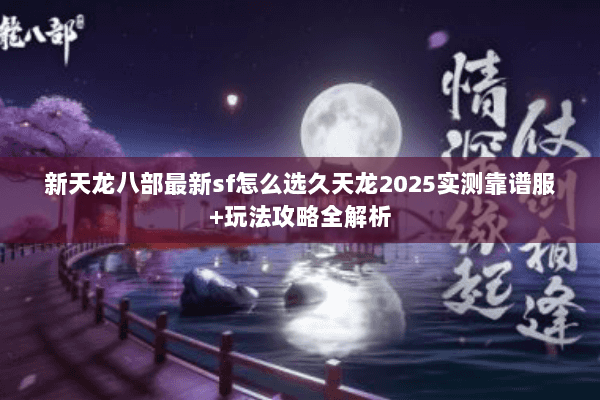 新天龙八部最新sf怎么选久天龙2025实测靠谱服+玩法攻略全解析