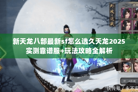新天龙八部最新sf怎么选久天龙2025实测靠谱服+玩法攻略全解析