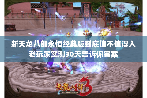 新天龙八部永恒经典版到底值不值得入老玩家实测30天告诉你答案