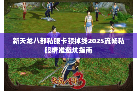新天龙八部私服卡顿掉线2025流畅私服精准避坑指南