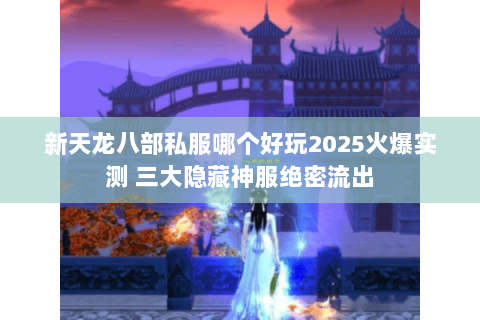 新天龙八部私服哪个好玩2025火爆实测 三大隐藏神服绝密流出